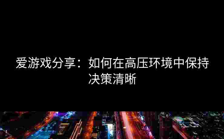 爱游戏分享：如何在高压环境中保持决策清晰