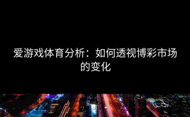 爱游戏体育分析：如何透视博彩市场的变化