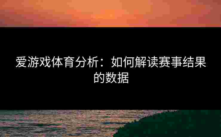 爱游戏体育分析：如何解读赛事结果的数据