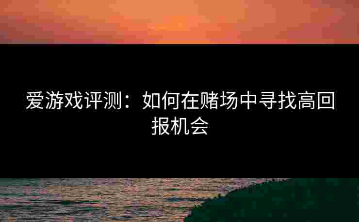 爱游戏评测：如何在赌场中寻找高回报机会