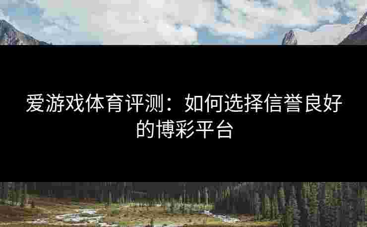 爱游戏体育评测：如何选择信誉良好的博彩平台