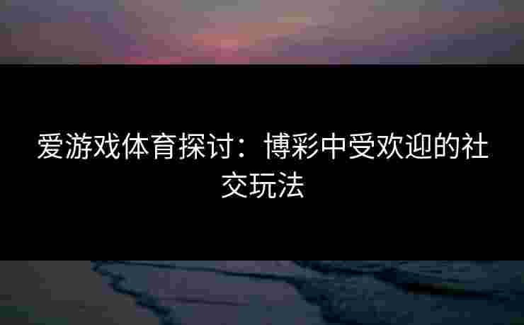 爱游戏体育探讨：博彩中受欢迎的社交玩法