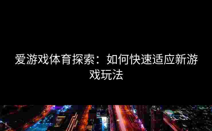 爱游戏体育探索:如何快速适应新游戏玩法 爱游戏体育探索:如何快速适应新游戏玩法