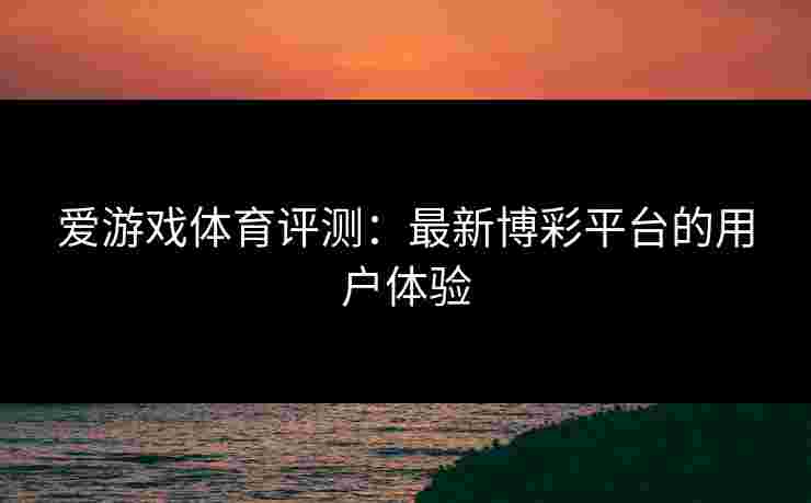 爱游戏体育评测:最新博彩平台的用户体验 爱游戏体育评测:最新博彩平台的用户体验