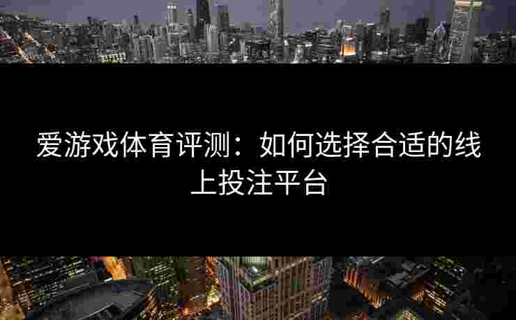爱游戏体育评测：如何选择合适的线上投注平台
