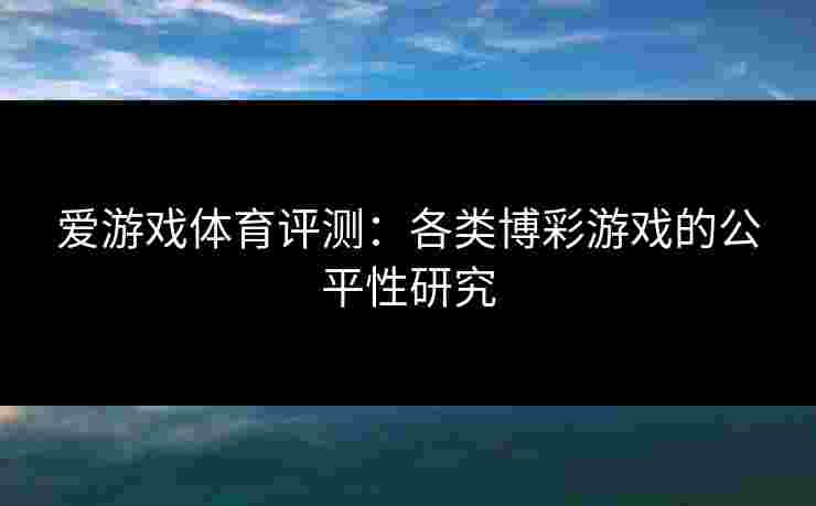 爱游戏体育评测:各类博彩游戏的公平性研究 爱游戏体育评测:各类博彩游戏的公平性研究