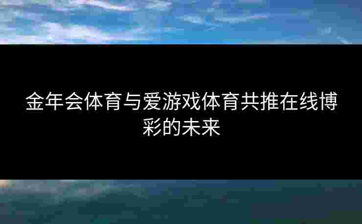 金年会体育与爱游戏体育共推在线博彩的未来
