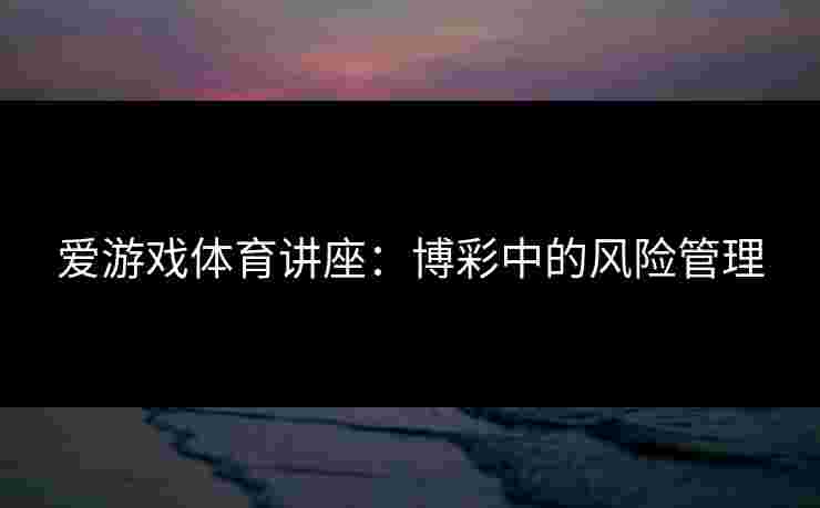 爱游戏体育讲座:博彩中的风险管理 爱游戏体育讲座:博彩中的风险管理