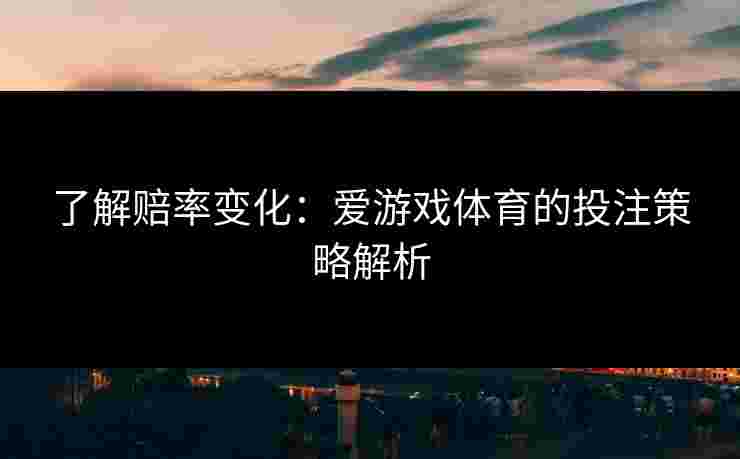 了解赔率变化:爱游戏体育的投注策略解析 了解赔率变化:爱游戏体育的投注策略解析