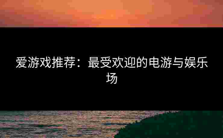 爱游戏推荐:最受欢迎的电游与娱乐场 爱游戏推荐:最受欢迎的电游与娱乐场
