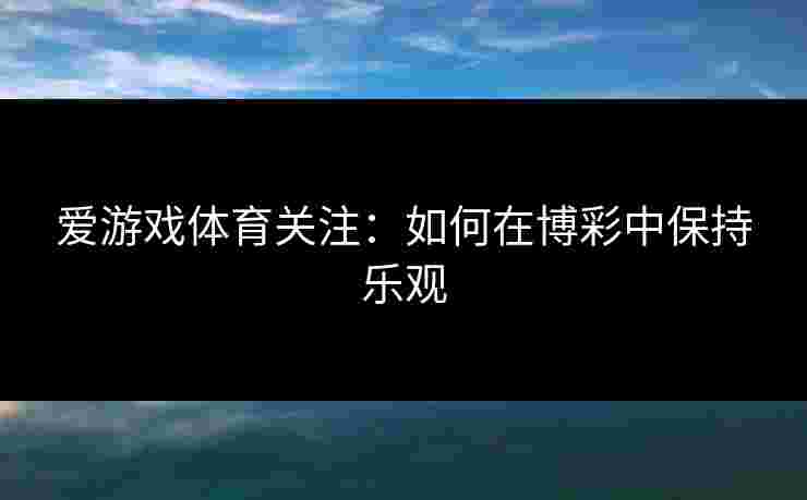 爱游戏体育关注:如何在博彩中保持乐观 爱游戏体育关注:如何在博彩中保持乐观