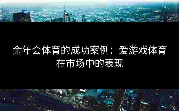 金年会体育的成功案例：爱游戏体育在市场中的表现