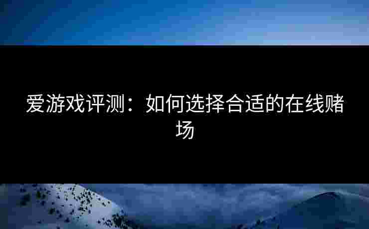 爱游戏评测：如何选择合适的在线赌场