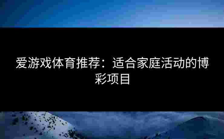 爱游戏体育推荐：适合家庭活动的博彩项目