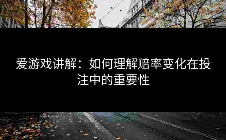 爱游戏讲解：如何理解赔率变化在投注中的重要性