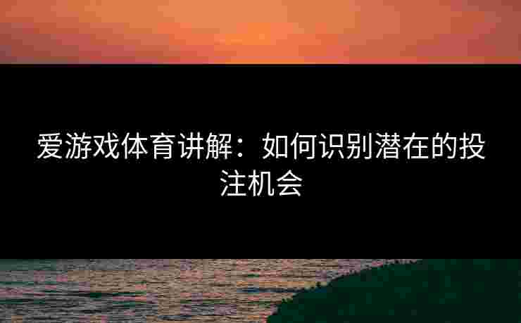 爱游戏体育讲解：如何识别潜在的投注机会