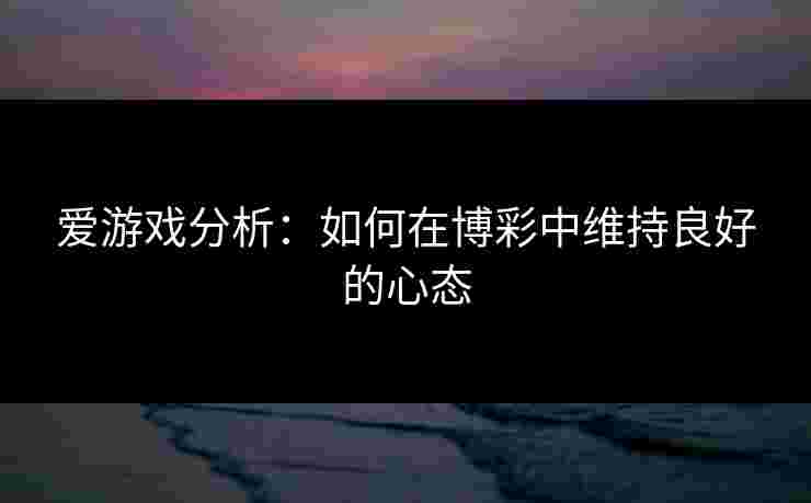 爱游戏分析:如何在博彩中维持良好的心态 爱游戏分析:如何在博彩中维持良好的心态