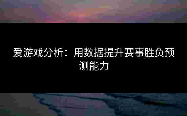 爱游戏分析：用数据提升赛事胜负预测能力