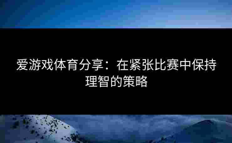 爱游戏体育分享：在紧张比赛中保持理智的策略