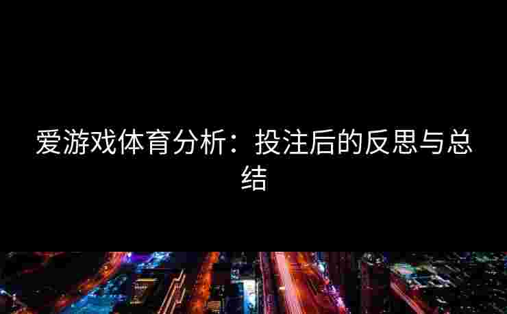 爱游戏体育分析：投注后的反思与总结