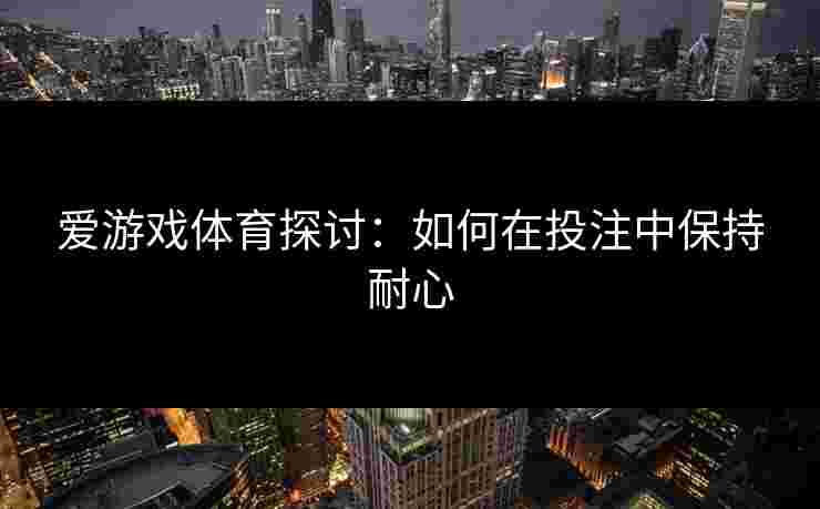 爱游戏体育探讨：如何在投注中保持耐心