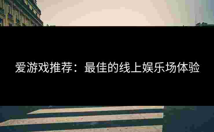 爱游戏推荐：最佳的线上娱乐场体验