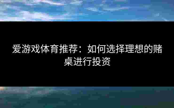 爱游戏体育推荐：如何选择理想的赌桌进行投资