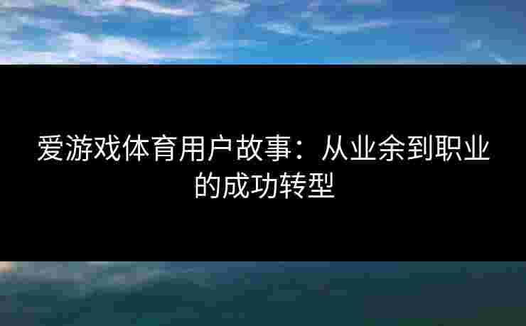 爱游戏体育用户故事:从业余到职业的成功转型 爱游戏体育用户故事:从业余到职业的成功转型