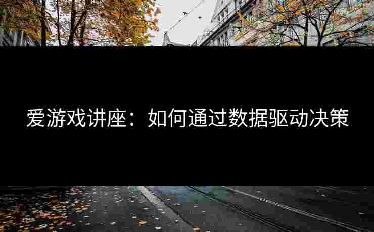 爱游戏讲座：如何通过数据驱动决策