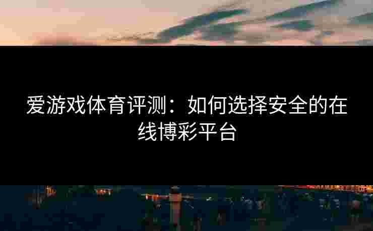 爱游戏体育评测：如何选择安全的在线博彩平台