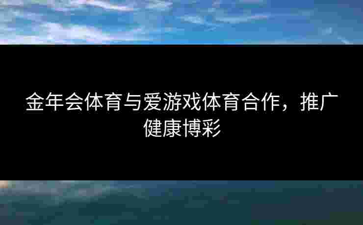 金年会体育与爱游戏体育合作，推广健康博彩