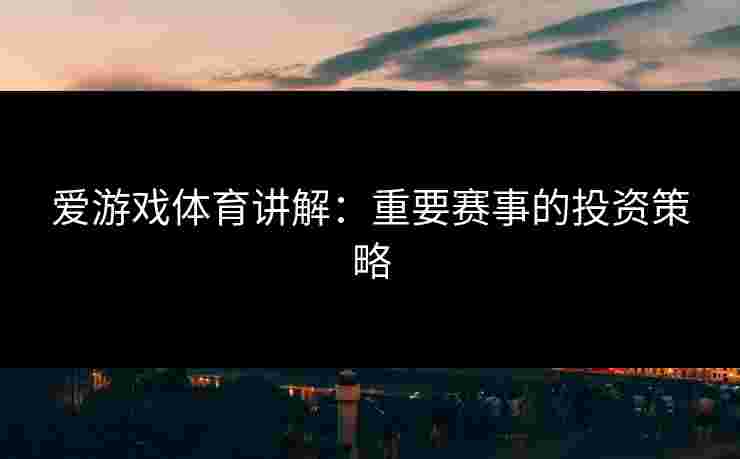爱游戏体育讲解：重要赛事的投资策略