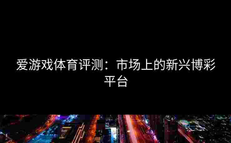 爱游戏体育评测：市场上的新兴博彩平台