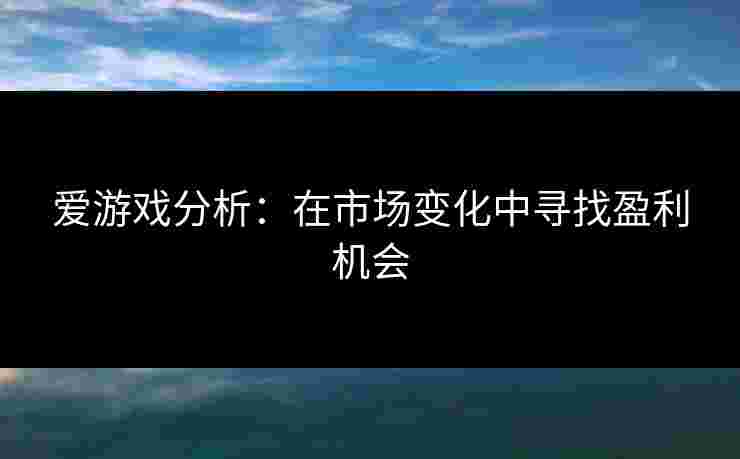 爱游戏分析：在市场变化中寻找盈利机会