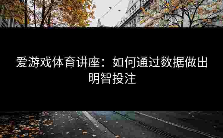 爱游戏体育讲座:如何通过数据做出明智投注 爱游戏体育讲座:如何通过数据做出明智投注