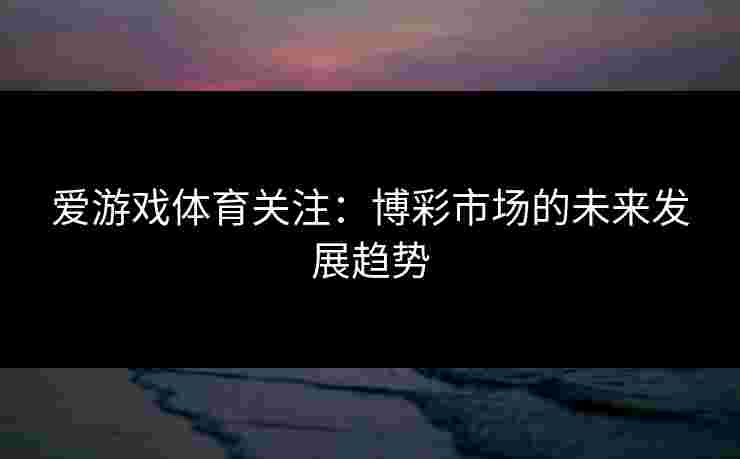 爱游戏体育关注：博彩市场的未来发展趋势