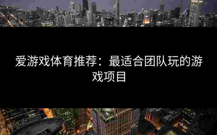 爱游戏体育推荐：最适合团队玩的游戏项目