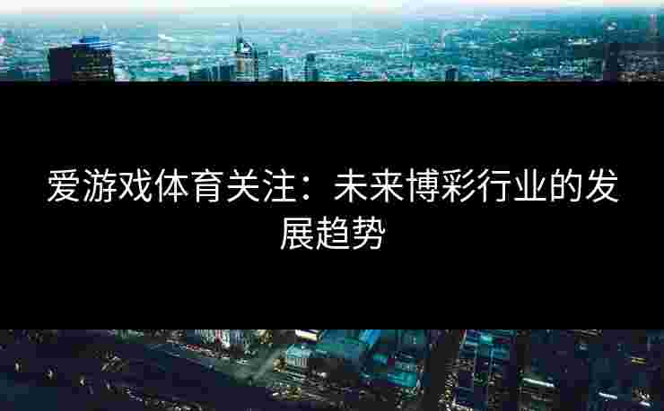 爱游戏体育关注：未来博彩行业的发展趋势