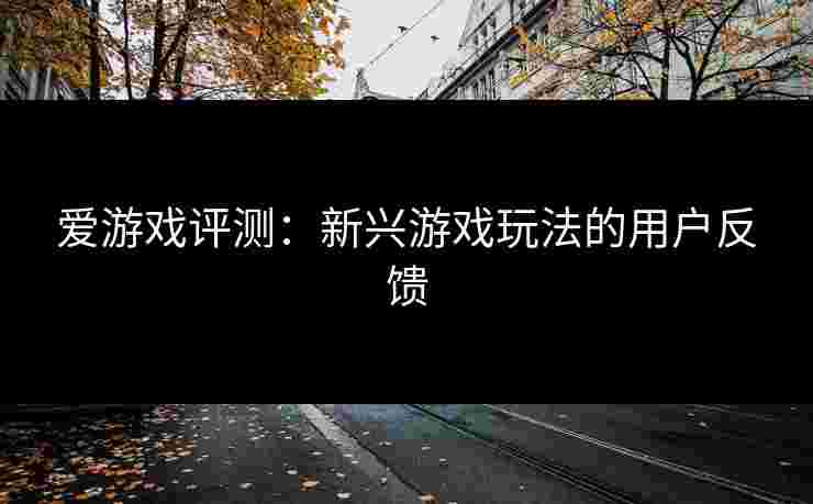爱游戏评测：新兴游戏玩法的用户反馈