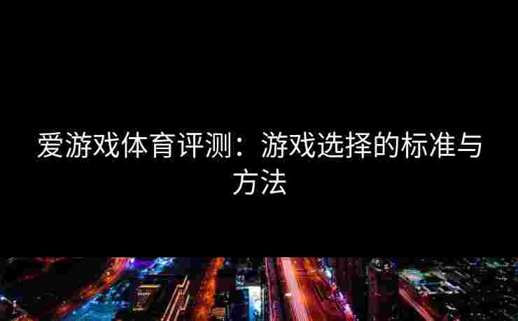 爱游戏体育评测：游戏选择的标准与方法