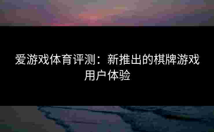爱游戏体育评测：新推出的棋牌游戏用户体验