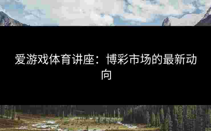 爱游戏体育讲座：博彩市场的最新动向