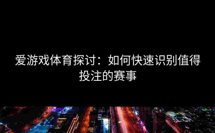 爱游戏体育探讨：如何快速识别值得投注的赛事