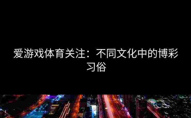 爱游戏体育关注：不同文化中的博彩习俗