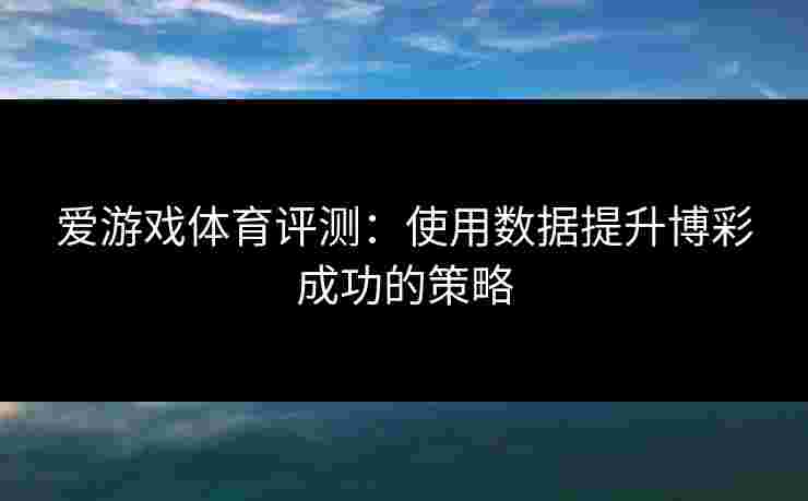 爱游戏体育评测：使用数据提升博彩成功的策略