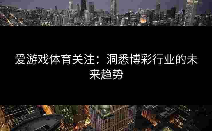 爱游戏体育关注:洞悉博彩行业的未来趋势 爱游戏体育关注:洞悉博彩行业的未来趋势