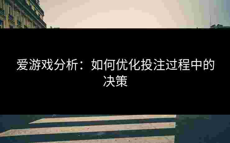 爱游戏分析:如何优化投注过程中的决策 爱游戏分析:如何优化投注过程中的决策