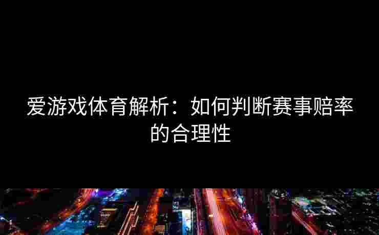 爱游戏体育解析：如何判断赛事赔率的合理性