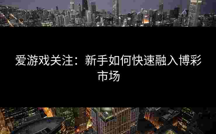 爱游戏关注：新手如何快速融入博彩市场