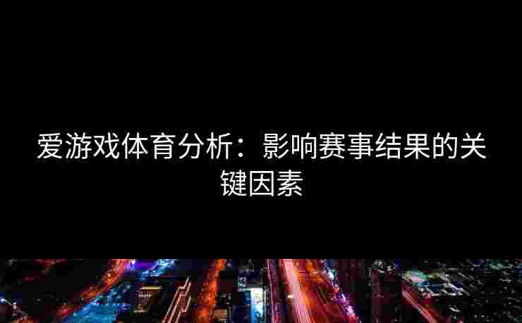 爱游戏体育分析：影响赛事结果的关键因素